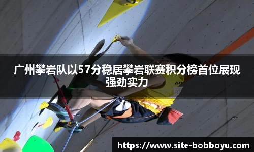 广州攀岩队以57分稳居攀岩联赛积分榜首位展现强劲实力