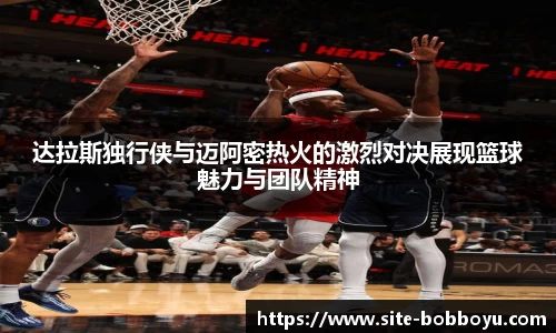 达拉斯独行侠与迈阿密热火的激烈对决展现篮球魅力与团队精神