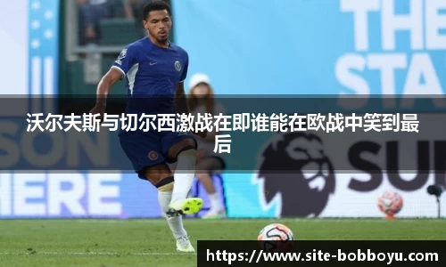 沃尔夫斯与切尔西激战在即谁能在欧战中笑到最后