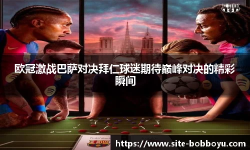 欧冠激战巴萨对决拜仁球迷期待巅峰对决的精彩瞬间