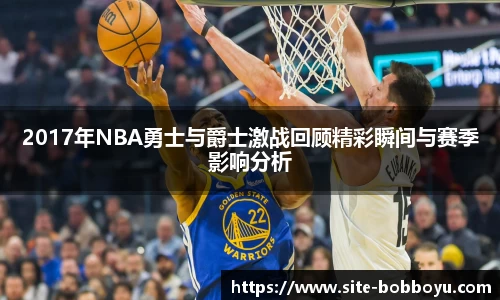 2017年NBA勇士与爵士激战回顾精彩瞬间与赛季影响分析